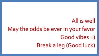 All is well
May the odds be ever in your favor
Good vibes =)
Break a leg (Good luck)

 