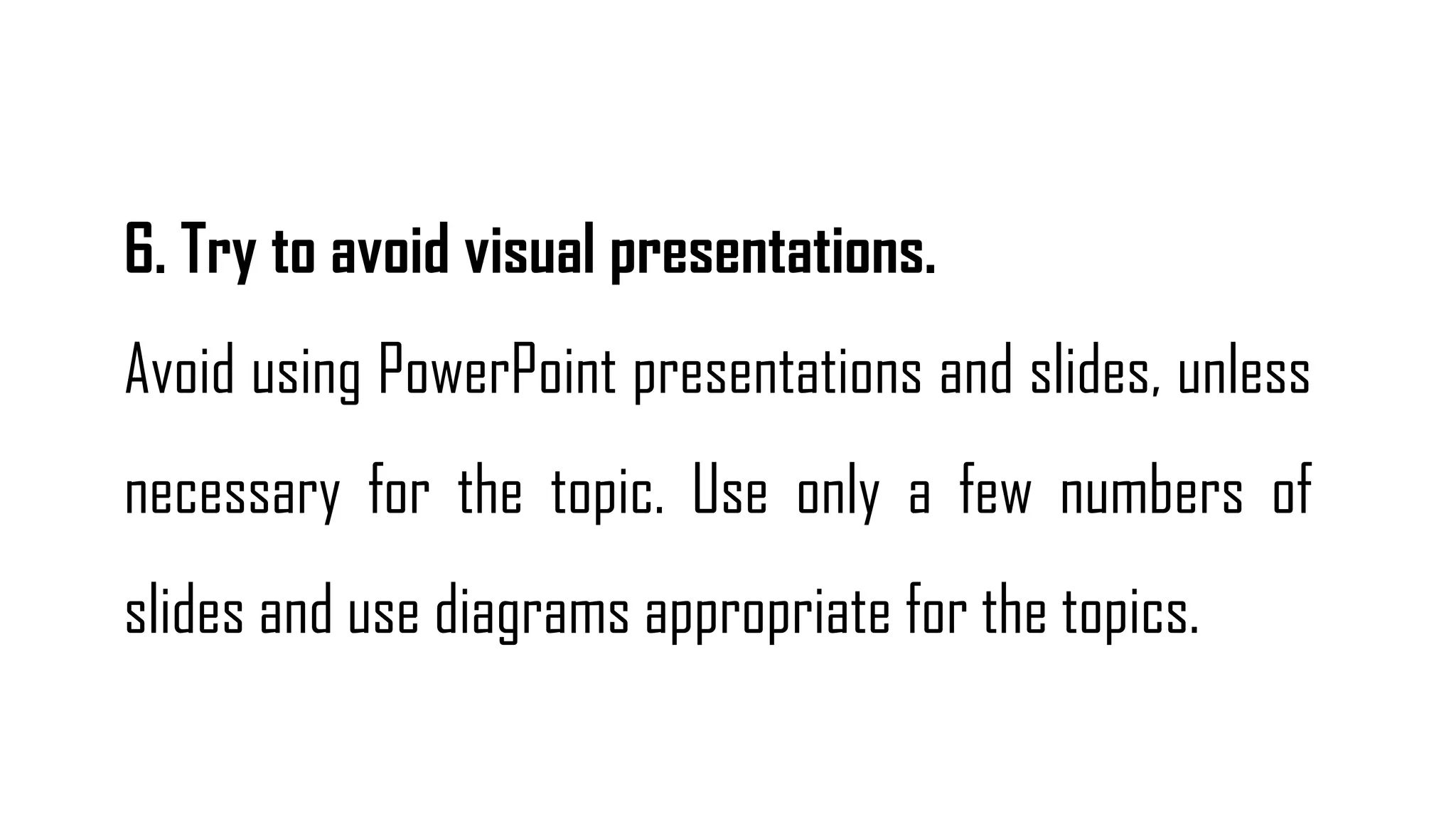 6. Try to avoid visual presentations.
Avoid using PowerPoint presentations and slides, unless
necessary for the topic. Use only a few numbers of
slides and use diagrams appropriate for the topics.
 