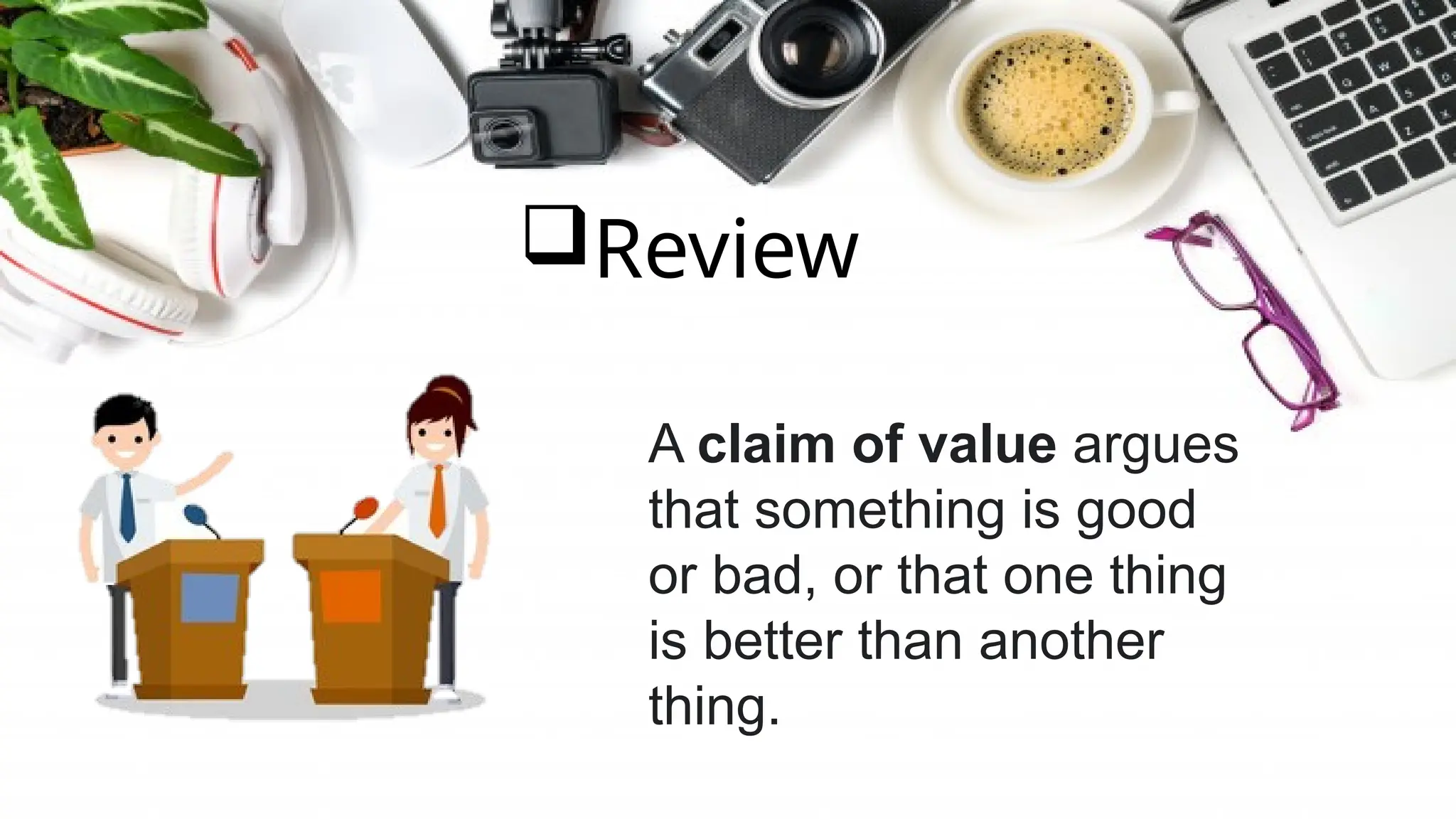 Review
A claim of value argues
that something is good
or bad, or that one thing
is better than another
thing.
 