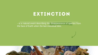 - is a natural event describing the disappearance of species from
the face of Earth when the last individual dies.
EXTINCTION
 