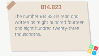 814.823
The number 814.823 is read and
written as “eight hundred fourteen
and eight hundred twenty-three
thousandths.
 