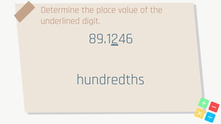 Determine the place value of the
underlined digit.
89.1246
hundredths
 