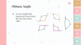 Obtuse Angle
● It is an angle that
measures more than
90° but less than
180°.
01
02
03
04
05
Index
 