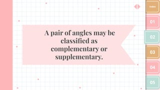 A pair of angles may be
classiﬁed as
complementary or
supplementary.
01
02
03
04
05
Index
 
