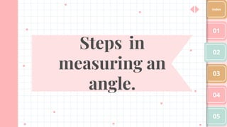 Steps in
measuring an
angle.
01
02
03
04
05
Index
 