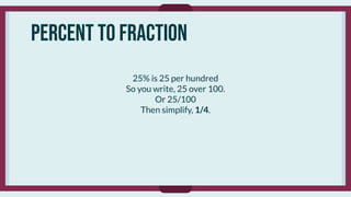 Percent to fraction
25% is 25 per hundred
So you write, 25 over 100.
Or 25/100
Then simplify, 1/4.
 
