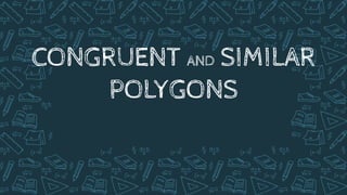 CONGRUENT AND SIMILAR
POLYGONS
 