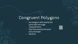 Congruent Polygons
- are polygons with exactly the
same side and angle
measurements
- they have exactly the same
size and shape
- identical
≅
 