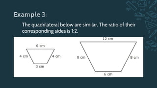 Example 3:
The quadrilateral below are similar. The ratio of their
corresponding sides is 1:2.
 