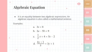 Algebraic Equation
● It is an equality between two algebraic expressions. An
algebraic equation is also called a mathematical sentence.
Examples:
01
02
03
04
05
Index
 