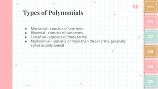 Types of Polynomials
● Monomial - consists of one term
● Binomial - consists of two terms
● Trinomial - consists of three terms
● Multinomial - consists of more than three terms, generally
called as polynomial
01
02
03
04
05
Index
 
