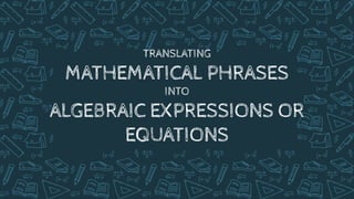TRANSLATING
MATHEMATICAL PHRASES
INTO
ALGEBRAIC EXPRESSIONS OR
EQUATIONS
 