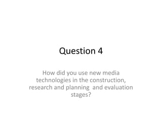 Question 4
How did you use new media
technologies in the construction,
research and planning and evaluation
stages?
 