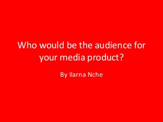 Who would be the audience for
    your media product?
         By Ilarna Nche
 