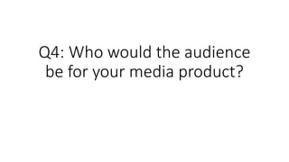 Q4: Who would the audience
be for your media product?
 