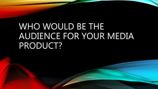 WHO WOULD BE THE
AUDIENCE FOR YOUR MEDIA
PRODUCT?
 