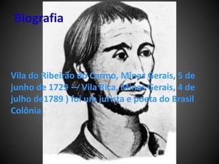 Biografia
Vila do Ribeirão do Carmo, Minas Gerais, 5 de
junho de 1729 — Vila Rica, Minas Gerais, 4 de
julho de1789 ) foi um jurista e poeta do Brasil
Colônia
 