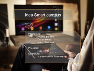 Idea Smart campus
Integrantes:
Nicolas Cancino
Oscar Alonso
Marco Sandoval
Profesora:
Pilar Pardo
Asignatura:
Mantención de Software
 