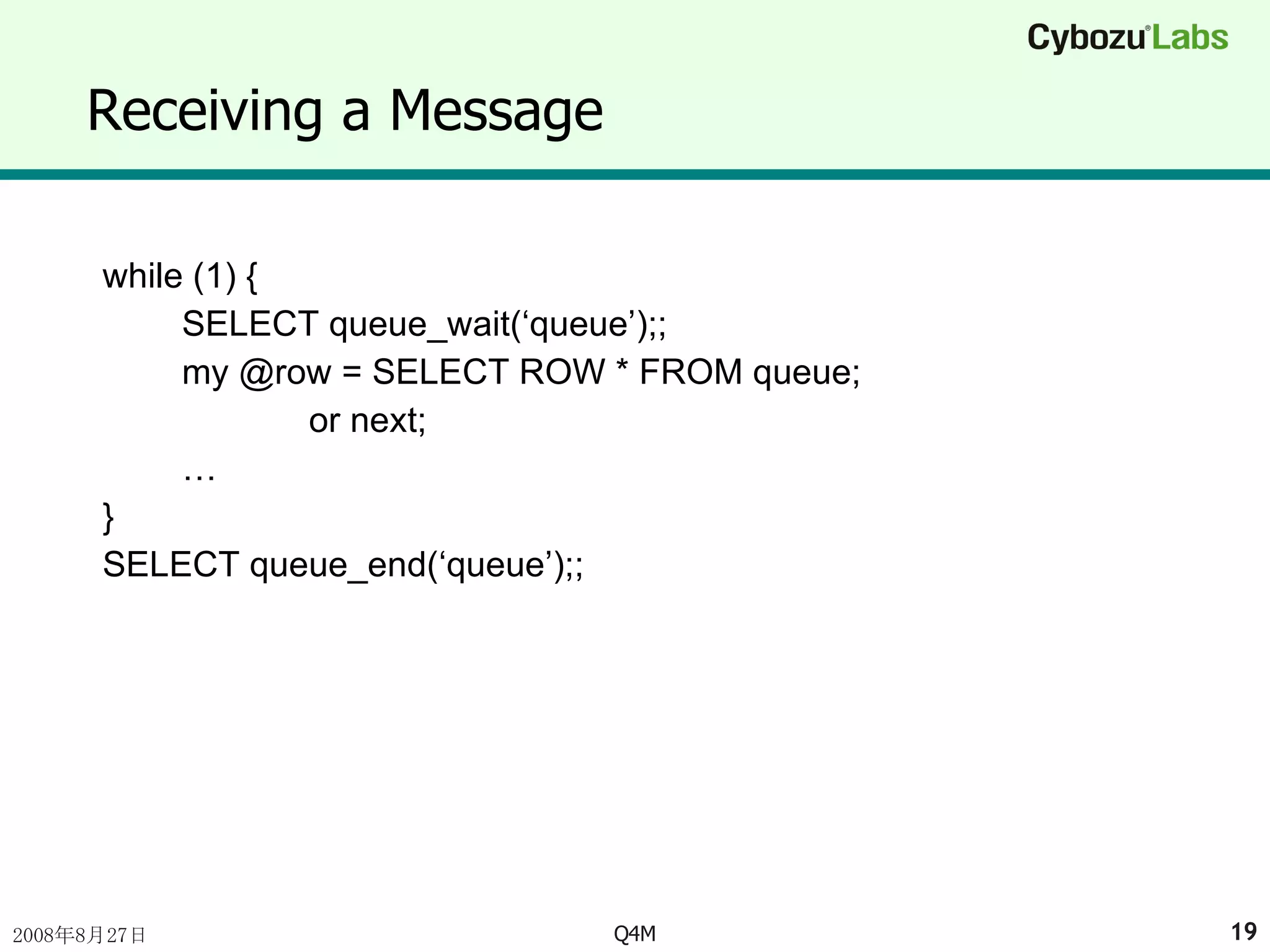 Receiving a Message while (1) { SELECT queue_wait(‘queue’);; my @row = SELECT ROW * FROM queue; or next; … } SELECT queue_end(‘queue’);; 