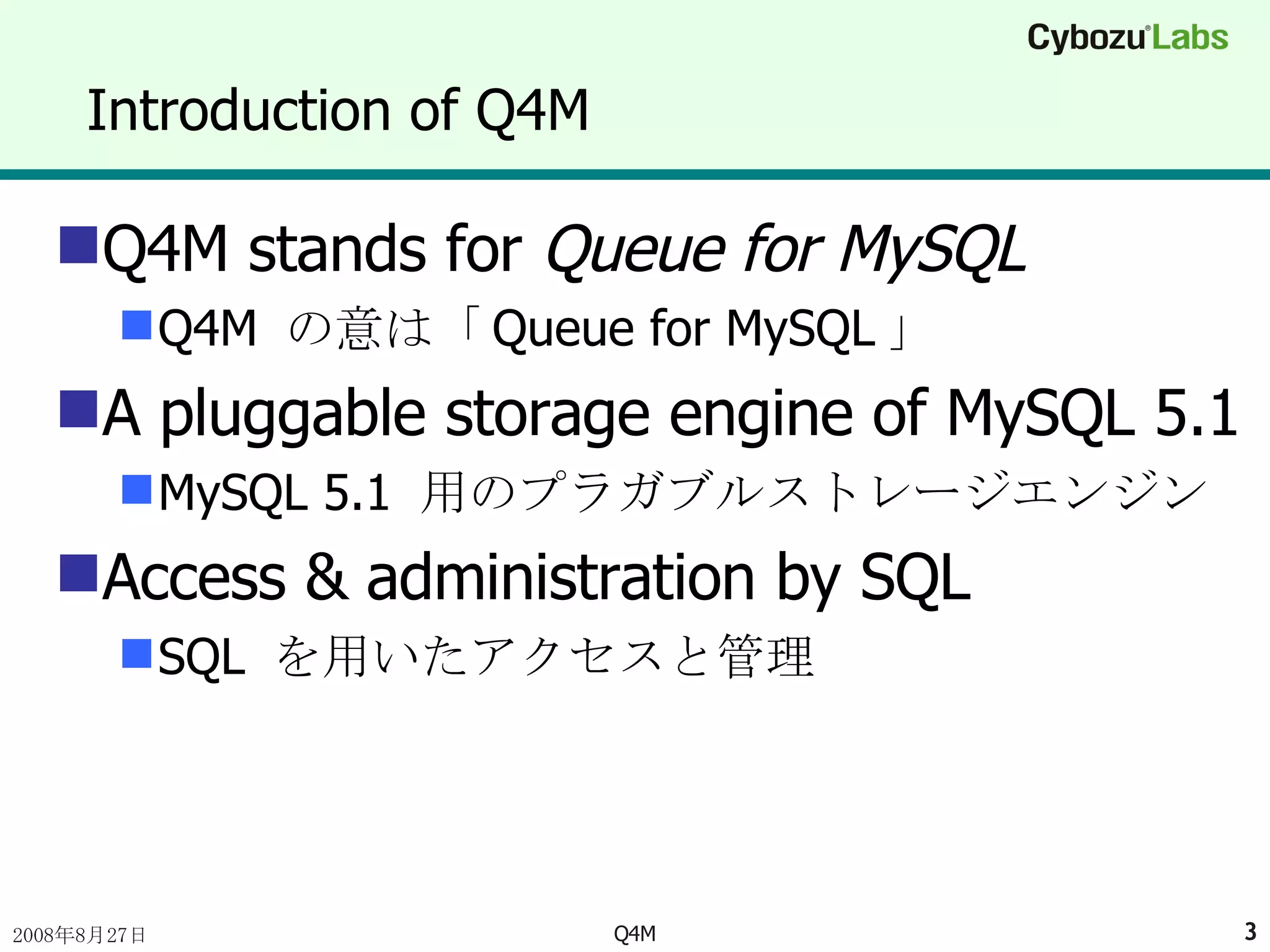 Introduction of Q4M Q4M stands for  Queue for MySQL Q4M  の意は「 Queue for MySQL 」 A pluggable storage engine of MySQL 5.1 MySQL 5.1  用のプラガブルストレージエンジン Access & administration by SQL SQL  を用いたアクセスと管理 