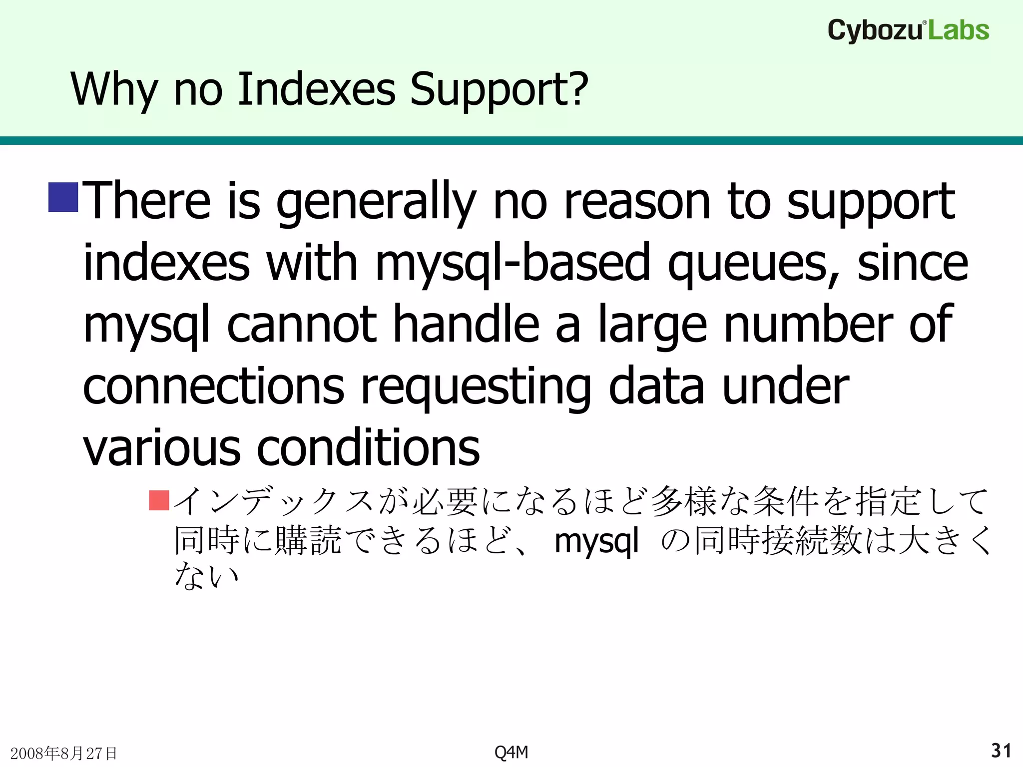 Why no Indexes Support? There is generally no reason to support indexes with mysql-based queues, since mysql cannot handle a large number of connections requesting data under various conditions インデックスが必要になるほど多様な条件を指定して同時に購読できるほど、 mysql  の同時接続数は大きくない 