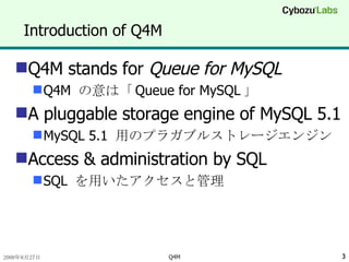 Introduction of Q4M Q4M stands for  Queue for MySQL Q4M  の意は「 Queue for MySQL 」 A pluggable storage engine of MySQL 5.1 MySQL 5.1  用のプラガブルストレージエンジン Access & administration by SQL SQL  を用いたアクセスと管理 