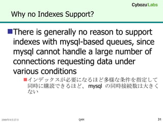 Why no Indexes Support? There is generally no reason to support indexes with mysql-based queues, since mysql cannot handle a large number of connections requesting data under various conditions インデックスが必要になるほど多様な条件を指定して同時に購読できるほど、 mysql  の同時接続数は大きくない 