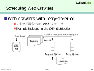 Scheduling Web Crawlers Web crawlers with retry-on-error リトライ機能つき  Web  クローラー Example included in the Q4M distribution URL DB Spiders Re- scheduler Store Result Read URL If failed to fetch, store URL in retry queue Request Queue Retry Queue 