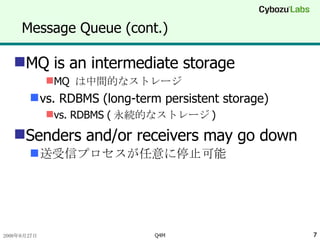 Message Queue (cont.) MQ is an intermediate storage MQ  は中間的なストレージ vs. RDBMS (long-term persistent storage) vs. RDBMS ( 永続的なストレージ ) Senders and/or receivers may go down 送受信プロセスが任意に停止可能 