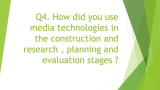 Q4. How did you use
media technologies in
the construction and
research , planning and
evaluation stages ?
 