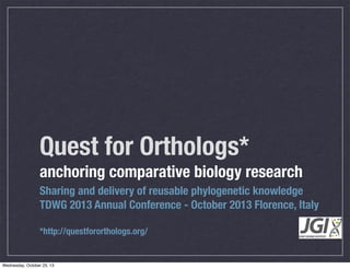 Quest for Orthologs*
anchoring comparative biology research
Sharing and delivery of reusable phylogenetic knowledge
TDWG 2013 Annual Conference - October 2013 Florence, Italy
*http://questfororthologs.org/

Wednesday, October 23, 13

 