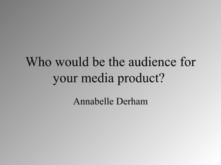 Who would be the audience for
   your media product?
        Annabelle Derham
 