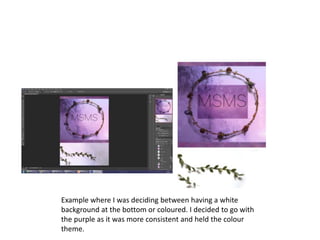 Example where I was deciding between having a white
background at the bottom or coloured. I decided to go with
the purple as it was more consistent and held the colour
theme.
 