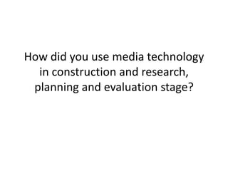 How did you use media technology
  in construction and research,
 planning and evaluation stage?
 