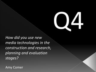 How did you use new
                             Q4
media technologies in the
construction and research,
planning and evaluation
stages?

Amy Comer
 