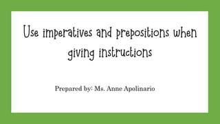 Use imperatives and prepositions when
giving instructions
Prepared by: Ms. Anne Apolinario
Use imperatives and prepositions when
giving instructions
 