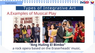 A.Examples of Musical Play
Explicitation
"Ang Huling El Bimbo"
a rock opera based on the Eraserheads' music.
Types of Integrative Art
 