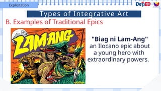 B. Examples of Traditional Epics
Explicitation
"Biag ni Lam-Ang"
an Ilocano epic about
a young hero with
extraordinary powers.
Types of Integrative Art
 