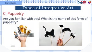 C. Puppetry
Explicitation
Are you familiar with this? What is the name of this form of
puppetry?
Types of Integrative Art
 
