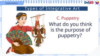 C. Puppetry
Explicitation
What do you think
is the purpose of
puppetry?
Types of Integrative Art
 