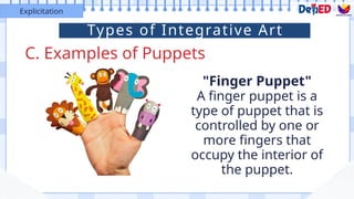 C. Examples of Puppets
Explicitation
"Finger Puppet"
A finger puppet is a
type of puppet that is
controlled by one or
more fingers that
occupy the interior of
the puppet.
Types of Integrative Art
 