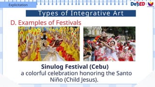 D. Examples of Festivals
Explicitation
Sinulog Festival (Cebu)
a colorful celebration honoring the Santo
Niño (Child Jesus).
Types of Integrative Art
 