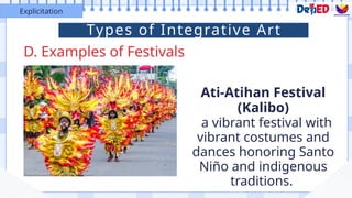 D. Examples of Festivals
Explicitation
Ati-Atihan Festival
(Kalibo)
a vibrant festival with
vibrant costumes and
dances honoring Santo
Niño and indigenous
traditions.
Types of Integrative Art
 