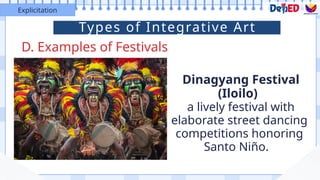 D. Examples of Festivals
Explicitation
Dinagyang Festival
(Iloilo)
a lively festival with
elaborate street dancing
competitions honoring
Santo Niño.
Types of Integrative Art
 