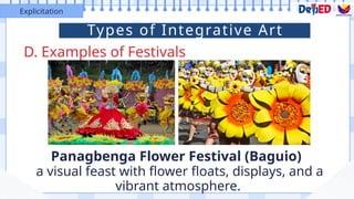 D. Examples of Festivals
Explicitation
Panagbenga Flower Festival (Baguio)
a visual feast with flower floats, displays, and a
vibrant atmosphere.
Types of Integrative Art
 