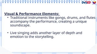 Visual & Performance Elements:
• Traditional instruments like gongs, drums, and flutes
accompany the performance, creating a unique
soundscape.
• Live singing adds another layer of depth and
emotion to the storytelling.
 