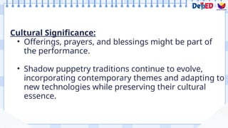 Cultural Significance:
• Offerings, prayers, and blessings might be part of
the performance.
• Shadow puppetry traditions continue to evolve,
incorporating contemporary themes and adapting to
new technologies while preserving their cultural
essence.
 