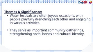 Themes & Significance:
• Water festivals are often joyous occasions, with
people playfully drenching each other and engaging
in various activities.
• They serve as important community gatherings,
strengthening social bonds and cultural identity.
 