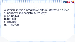 4. Which specific integrative arts reinforces Christian
superiority and societal hierarchy?
a. Komedya
b. hát bội
c. Sinulog
d. Thingyan
Formative Assessment
 