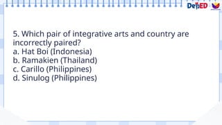 5. Which pair of integrative arts and country are
incorrectly paired?
a. Hat Boi (Indonesia)
b. Ramakien (Thailand)
c. Carillo (Philippines)
d. Sinulog (Philippines)
Formative Assessment
 